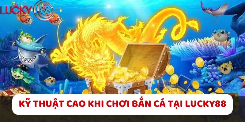 Kỹ thuật cao khi chơi bắn cá tại LUCKY88