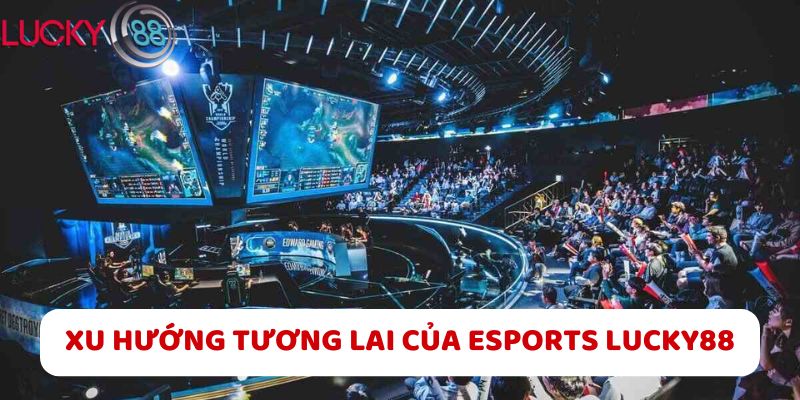 Xu Hướng Tương Lai Của Esports LUCKY88