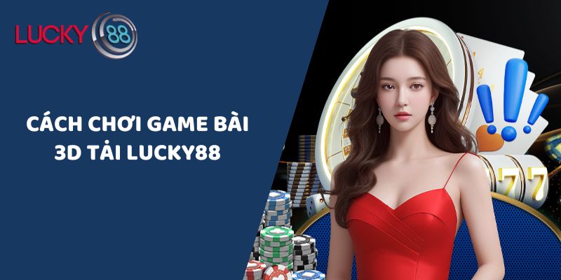Cách Chơi Game Bài 3D Tại LUCKY88