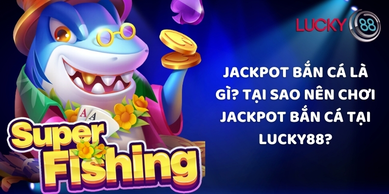 Jackpot bắn cá là gì? Tại sao nên chơi jackpot bắn cá tại Lucky88
