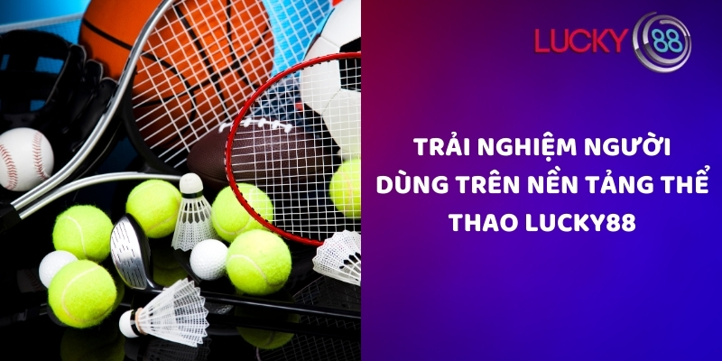 Trải nghiệm người dùng trên nền tảng thể thao Lucky88